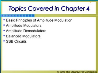 © 2008 The McGraw-Hill Companies
2
Topics Covered in Chapter 4Topics Covered in Chapter 4
 Basic Principles of Amplitude Modulation
 Amplitude Modulators
 Amplitude Demodulators
 Balanced Modulators
 SSB Circuits
 