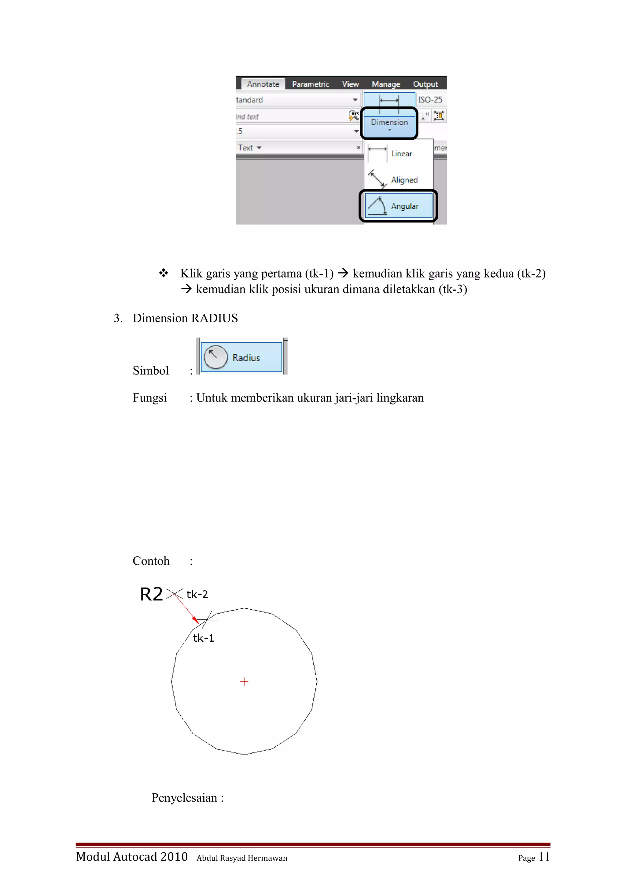  Klik garis yang pertama (tk-1)  kemudian klik garis yang kedua (tk-2)
 kemudian klik posisi ukuran dimana diletakkan (tk-3)
3. Dimension RADIUS
Simbol :
Fungsi : Untuk memberikan ukuran jari-jari lingkaran
Contoh :
Penyelesaian :
Modul Autocad 2010 Abdul Rasyad Hermawan Page 11
 