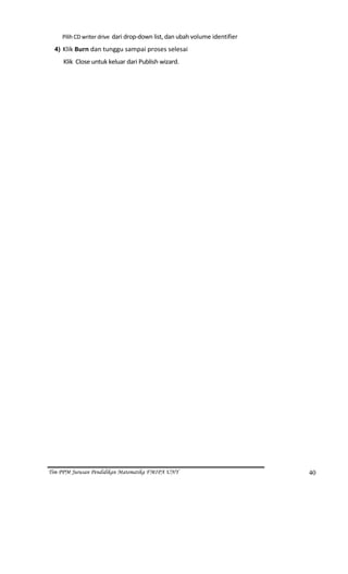         Pilih CD writer drive  dari drop‐down list, dan ubah volume identifier  

     4) Klik Burn dan tunggu sampai proses selesai  

        Klik  Close untuk keluar dari Publish wizard.  
  




Tim PPM Jurusan Pendidikan Matematika FMIPA UNY                                     40
 