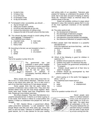 a. to plant a tree.
b. to keep a tree.
c. to cut off a tree.
d. to transplant a tree
e. to dig out the earth.
37. To transplant a tree successfully, you should ….
a. dig out enough roots.
b. select your location carefully.
c. cut off as many taproots as you can.
d. conduct the instruction of cutting a tree.
e. measure the ball of the earth around the tree roots.
38. “You should dig deep enough to avoid cutting off too
many taproots.” ( Paragraph 2 )
The underlined word means …
a. important roots. d. main roots
b. balls of earth e. trunks
c. heavy roots
39. According to the text, we can transplant a tree in …
a. fall d. summer
b. spring e. any season
c. winter
Text 9.
Text is for question number 40 to 43.
The government has just
published a report which suggest
that television is partly responsible
for the serious increase in crime
over the last ten years. The
exposure of violence or
pornography harmfully effects on
children.
Many people who are alive today know that it is
like to live in a world without television. Television as we
know is only about forty years old. Yet it is also much a
part of our lives that it seems as if it had always existed.
Some people think that the years before the
invention of television were a better time. They claim that
families talked more and did more things together. More
books were read. People used their imaginations more
fully. People got more outdoor exercises.
But others disagree. They claim that television is a
powerful educational tool. It informs us of what is going on
in the world, from famine in Africa to a local politics and
fashion. It helps us understand how people live, work and
struggle.
In 1961, Newton Minow, a government official,
called prime-time schedules “ a vast wasteland.” Even
though Minow said that over thirty years ago, many feel
that it is still true today. Television is credited with being a
great teacher, but it is also blames for the poor reading
and writing skills of our population. Television gets
praised for helping us understand the people of the
world. But it has been accused of helping to destroy
family life. Television keeps us informed about the
political issues of the day.
Expert will probably continue to argue about
television’s value. But everyone agrees that it is one
of the most significant inventions of the twentieth
century.
40. The writer wants to tell …
a. the development of television
b. the advantages of television program.
c. how television destroys people’s life.
d. how television improves people’s knowledge.
e. the influence of television on people’s daily life
41.Many people claim that television is a powerful
educational tool.
From this statement we know that they …with the
existence of television
a. love d. satisfy
b. agree e. choose
c. prefer
42. Which of the following is good for children in
watching TV ?
a. Children should watch the violence on TV.
b. Children may watch TV whenever they like.
c. There shouldn’t be government censorship of
TV program.
d. Children should spend all of their time to
watch TV program.
e. Children should be accompanied by their
parents in watching TV.
43. “…what is going on in the world, from famine in
Africa..” ( Pr. 4)
The underlined word means lack of ….
a. food. d. education
b. water e. entertainment
c. nutrient
Text 10
Text is for question number 44 to 47.
Seven people were
killed in a collision between
a bus, a car and a truck on
Jalan Sultan at 10:35 p.m.
last night. The dead were
all passengers of the car.
The police believed the car
had been trying to overtake
the bus when it was struck
by a truck coming from the
 