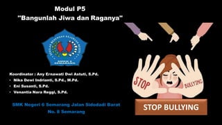 Modul P5
''Bangunlah Jiwa dan Raganya''
Koordinator : Any Ernawati Dwi Astuti, S.Pd.
• Nika Dewi Indrianti, S.Pd., M.Pd.
• Eni Susanti, S.Pd.
• Venantia Nara Reggi, S.Pd.
SMK Negeri 6 Semarang Jalan Sidodadi Barat
No. 8 Semarang
STOP BULLYING
 
