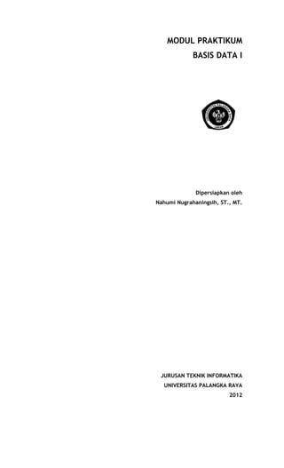 MODUL PRAKTIKUM
BASIS DATA I
Dipersiapkan oleh
Nahumi Nugrahaningsih, ST., MT.
JURUSAN TEKNIK INFORMATIKA
UNIVERSITAS PALANGKA RAYA
2012
 