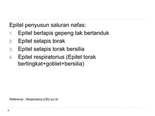 Epitel penyusun saluran nafas:
1. Epitel berlapis gepeng tak bertanduk
2. Epitel selapis torak
3. Epitel selapis torak bersilia
4. Epitel respiratorius (Epitel torak
bertingkat+goblet+bersilia)
Referensi : Respiratory.USU.ac.id
 