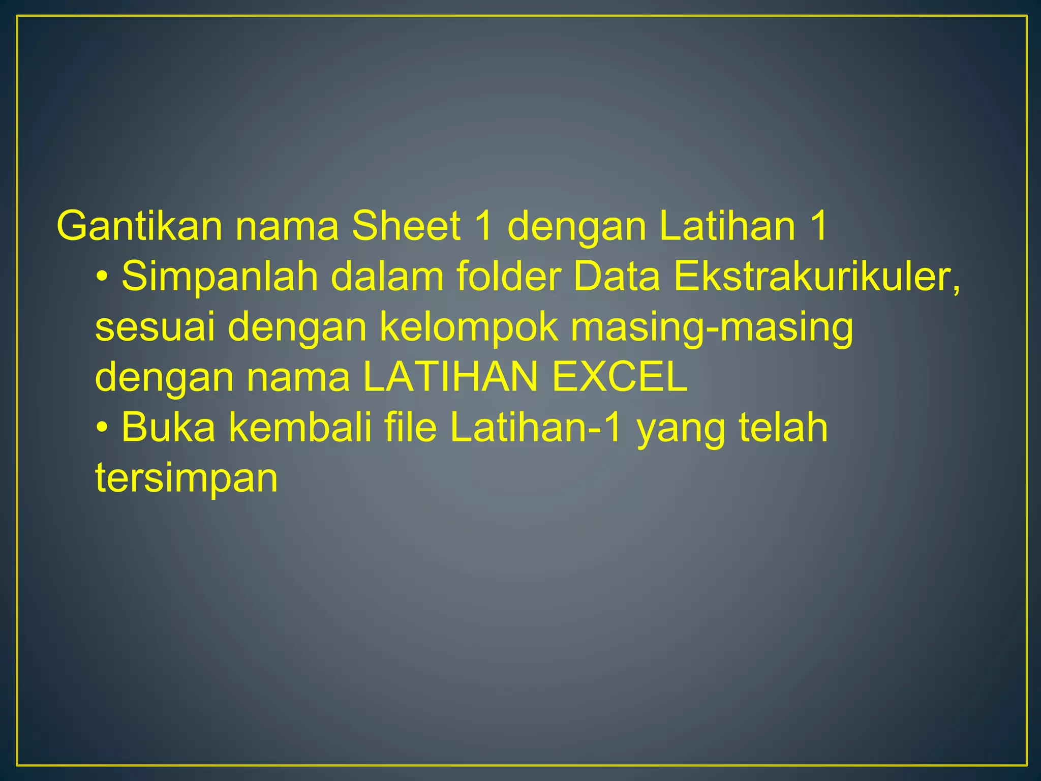 Gantikan nama Sheet 1 dengan Latihan 1
• Simpanlah dalam folder Data Ekstrakurikuler,
sesuai dengan kelompok masing-masing
dengan nama LATIHAN EXCEL
• Buka kembali file Latihan-1 yang telah
tersimpan
 