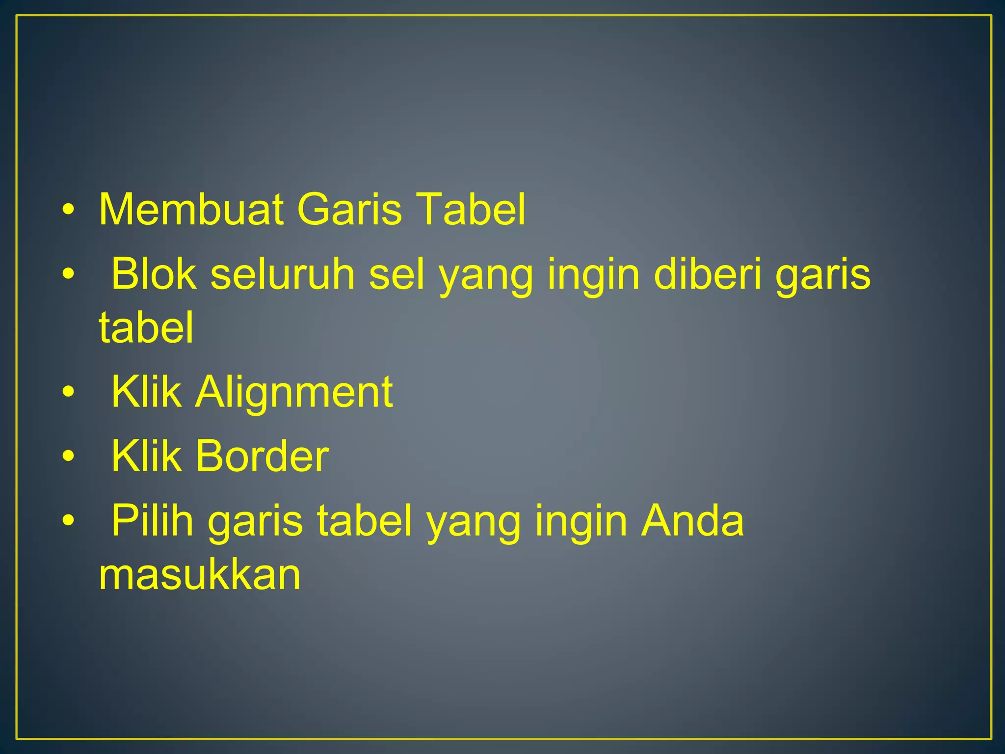 • Membuat Garis Tabel
• Blok seluruh sel yang ingin diberi garis
tabel
• Klik Alignment
• Klik Border
• Pilih garis tabel yang ingin Anda
masukkan
 