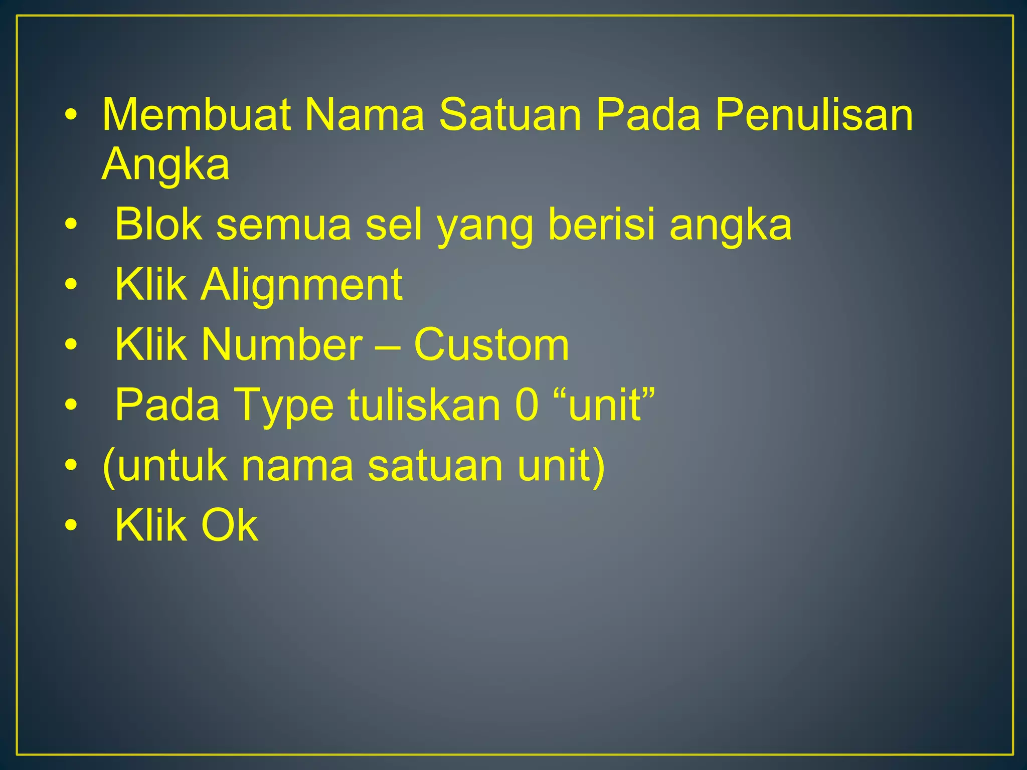 • Membuat Nama Satuan Pada Penulisan
Angka
• Blok semua sel yang berisi angka
• Klik Alignment
• Klik Number – Custom
• Pada Type tuliskan 0 “unit”
• (untuk nama satuan unit)
• Klik Ok
 
