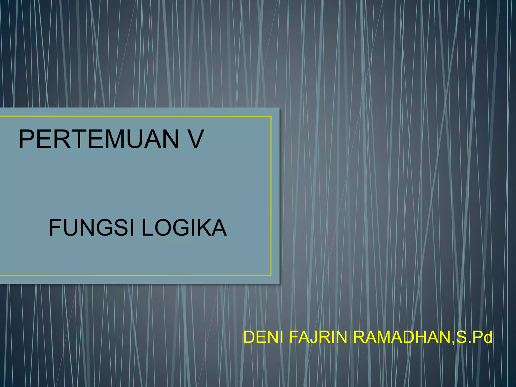 PERTEMUAN V
FUNGSI LOGIKA
DENI FAJRIN RAMADHAN,S.Pd
 
