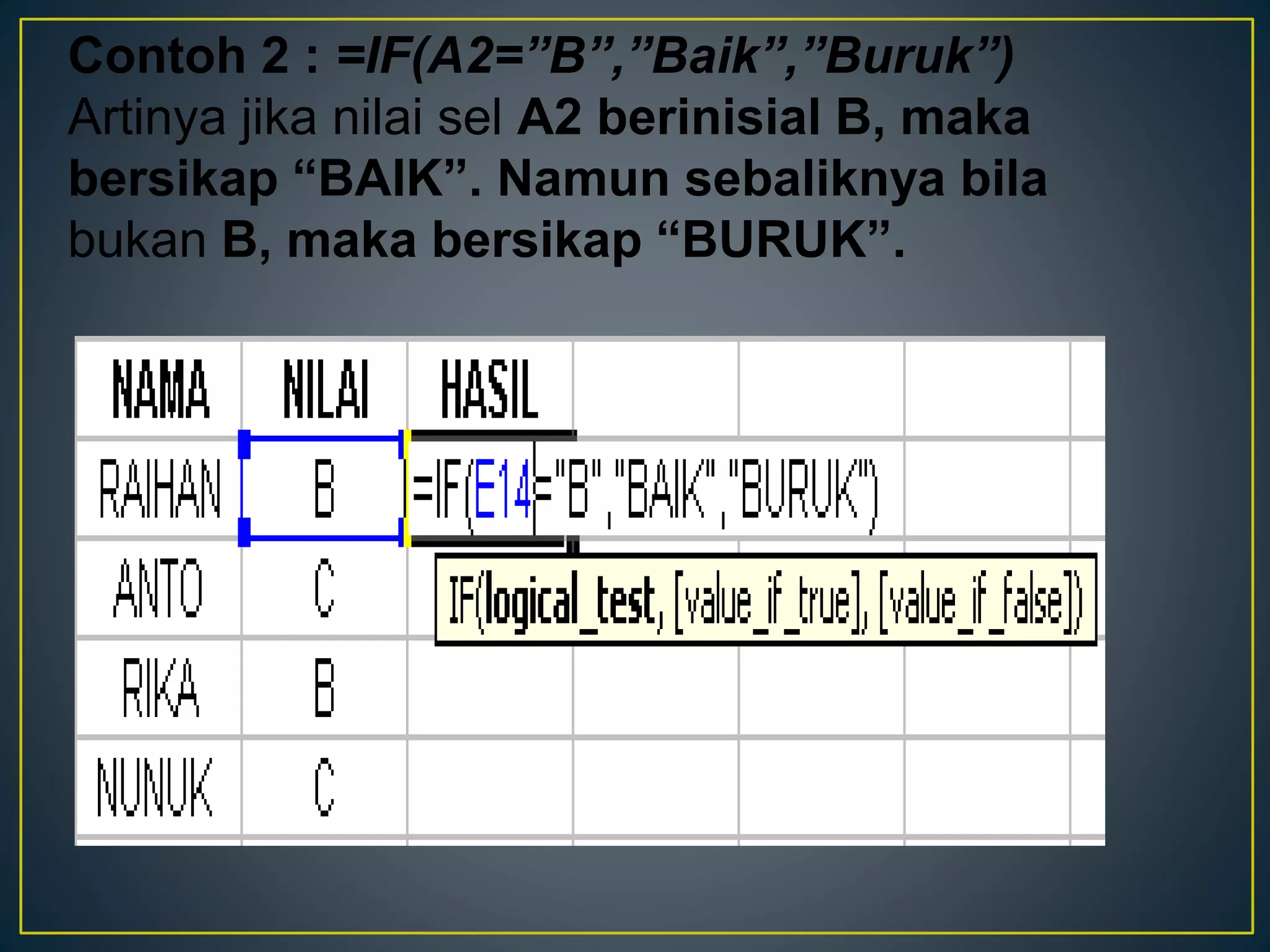 Contoh 2 : =IF(A2=”B”,”Baik”,”Buruk”)
Artinya jika nilai sel A2 berinisial B, maka
bersikap “BAIK”. Namun sebaliknya bila
bukan B, maka bersikap “BURUK”.
 