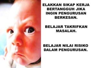 ELAKKAN SIKAP KERJA
BERTANGGUH JIKA
INGIN PENGURUSAN
BERKESAN.
BELAJAR TAKRIFKAN
MASALAH.
BELAJAR NILAI RISIKO
DALAM PENGURUSAN.
 