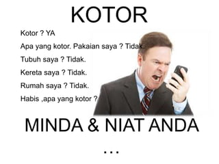 KOTOR
Kotor ? YA
Apa yang kotor. Pakaian saya ? Tidak.
Tubuh saya ? Tidak.
Kereta saya ? Tidak.
Rumah saya ? Tidak.
Habis ,apa yang kotor ?
MINDA & NIAT ANDA
…
 