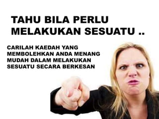 TAHU BILA PERLU
MELAKUKAN SESUATU ..
CARILAH KAEDAH YANG
MEMBOLEHKAN ANDA MENANG
MUDAH DALAM MELAKUKAN
SESUATU SECARA BERKESAN
 