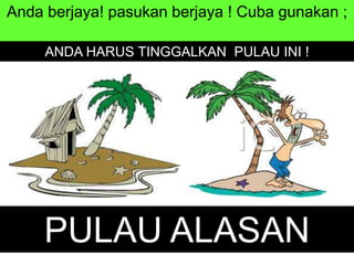Anda berjaya! pasukan berjaya ! Cuba gunakan ;
ANDA HARUS TINGGALKAN PULAU INI !
PULAU ALASAN
 