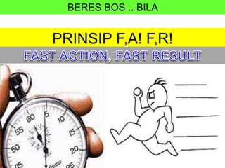 BERES BOS .. BILA
PRINSIP F,A! F,R!
 