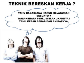 TEKNIK BERESKAN KERJA ?
TAHU BAGAIMANA HARUS MELAKUKAN
SESUATU ?
TAHU KENAPA PERLU MELAKUKANNYA !
TAHU KESAN SEBAB DAN AKIBATNYA.
 