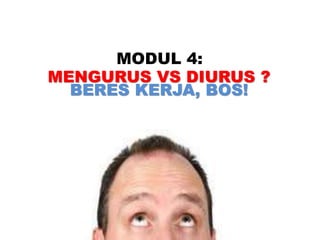 MENGURUS VS DIURUS ?
MODUL 4:
BERES KERJA, BOS!
 