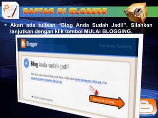  Akan ada tulisan “Blog Anda Sudah Jadi!”. Silahkan
  lanjutkan dengan klik tombol MULAI BLOGGING.
 
