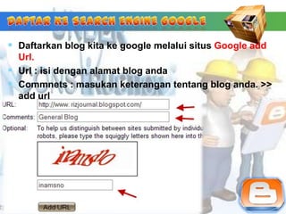  Daftarkan blog kita ke google melalui situs Google add
  Url.
 Url : isi dengan alamat blog anda
 Commnets : masukan keterangan tentang blog anda. >>
  add url
 