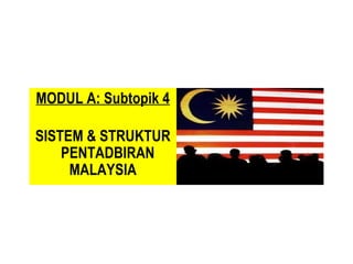MODUL A: Subtopik 4
SISTEM & STRUKTUR
PENTADBIRAN
MALAYSIA

 
