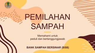 PEMILAHAN
SAMPAH
Memahami untuk
peduli dan bertanggungjawab
BANK SAMPAH BERSINAR (BSB)
 