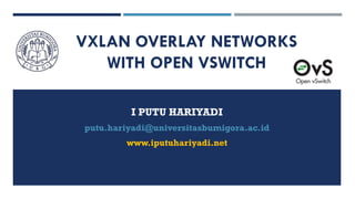 VXLAN OVERLAY NETWORKS
WITH OPEN VSWITCH
I PUTU HARIYADI
putu.hariyadi@universitasbumigora.ac.id
www.iputuhariyadi.net
 
