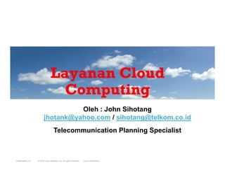 Layanan Cloud
                                  Computing
                                  Oleh : John Sihotang
                        jhotank@yahoo.com / sihotang@telkom.co.id
                                   Telecommunication Planning Specialist



Presentation_ID   © 2010 Cisco Systems, Inc. All rights reserved.   Cisco Confidential
 