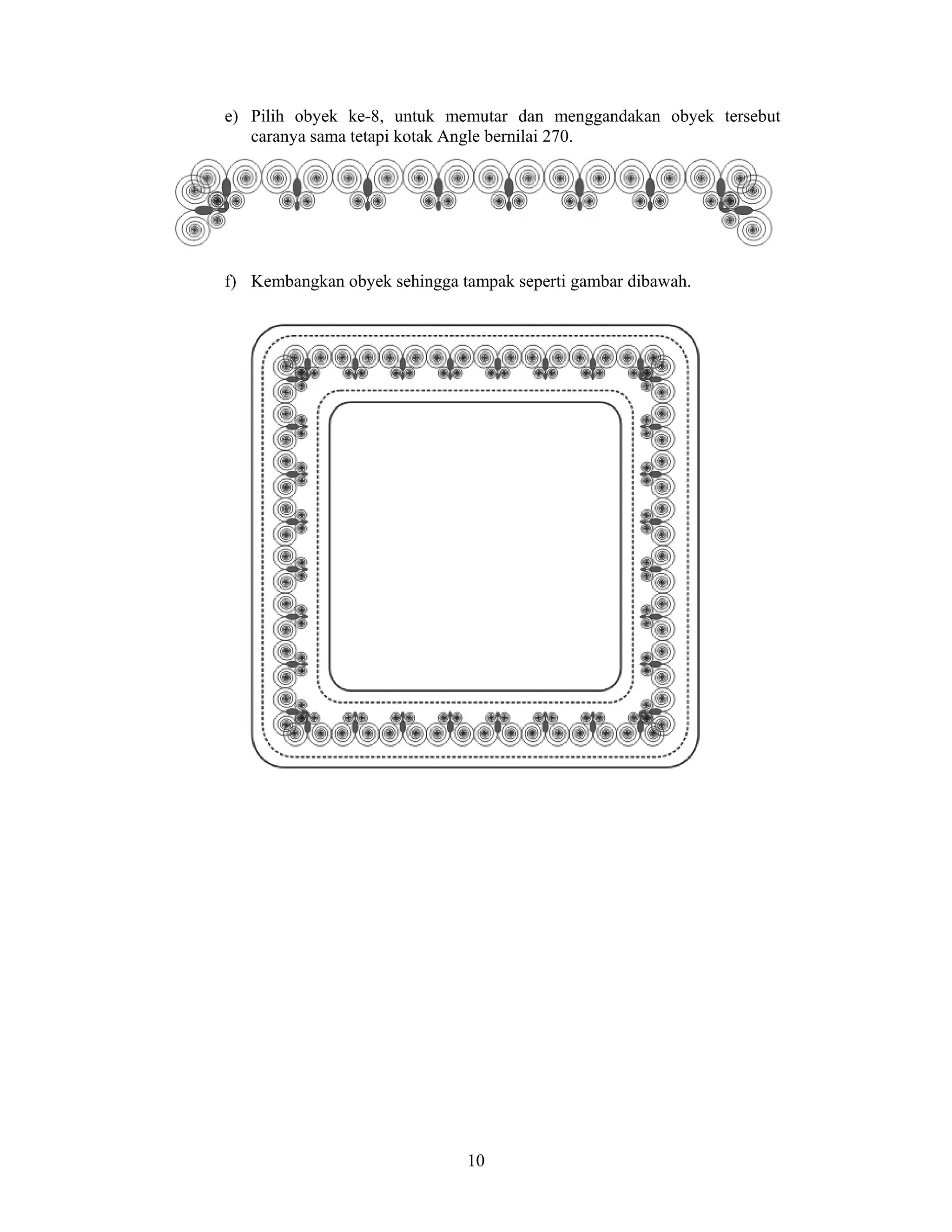 10
e) Pilih obyek ke-8, untuk memutar dan menggandakan obyek tersebut
caranya sama tetapi kotak Angle bernilai 270.
f) Kembangkan obyek sehingga tampak seperti gambar dibawah.
 