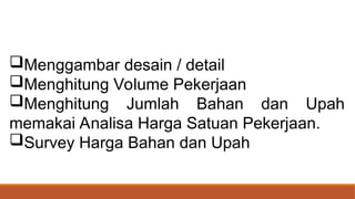Menggambar desain / detail
Menghitung Volume Pekerjaan
Menghitung Jumlah Bahan dan Upah
memakai Analisa Harga Satuan Pekerjaan.
Survey Harga Bahan dan Upah
 