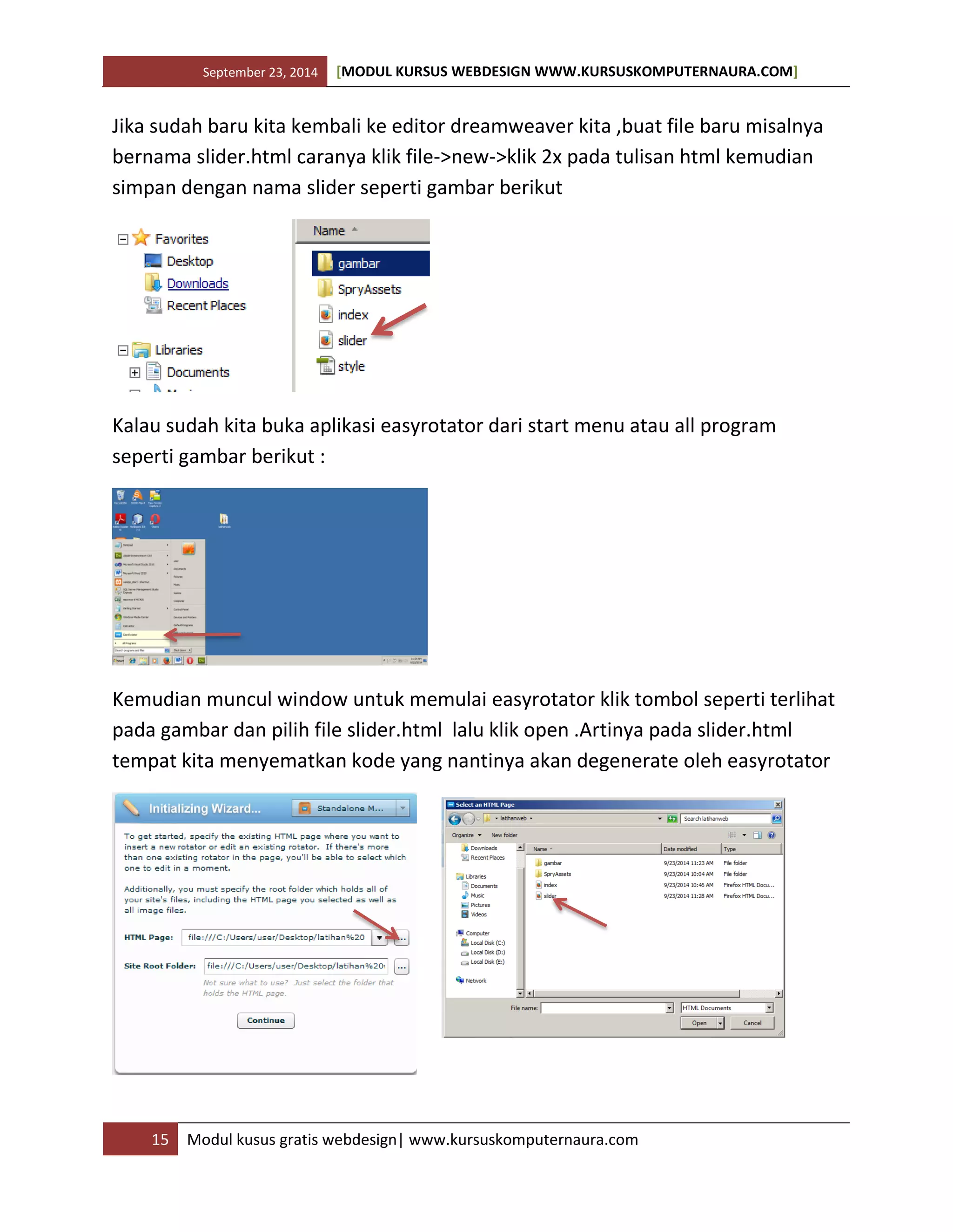 September 23, 2014 [MODUL KURSUS WEBDESIGN WWW.KURSUSKOMPUTERNAURA.COM]
15 Modul kusus gratis webdesign| www.kursuskomputernaura.com
Jika sudah baru kita kembali ke editor dreamweaver kita ,buat file baru misalnya
bernama slider.html caranya klik file->new->klik 2x pada tulisan html kemudian
simpan dengan nama slider seperti gambar berikut
Kalau sudah kita buka aplikasi easyrotator dari start menu atau all program
seperti gambar berikut :
Kemudian muncul window untuk memulai easyrotator klik tombol seperti terlihat
pada gambar dan pilih file slider.html lalu klik open .Artinya pada slider.html
tempat kita menyematkan kode yang nantinya akan degenerate oleh easyrotator
 