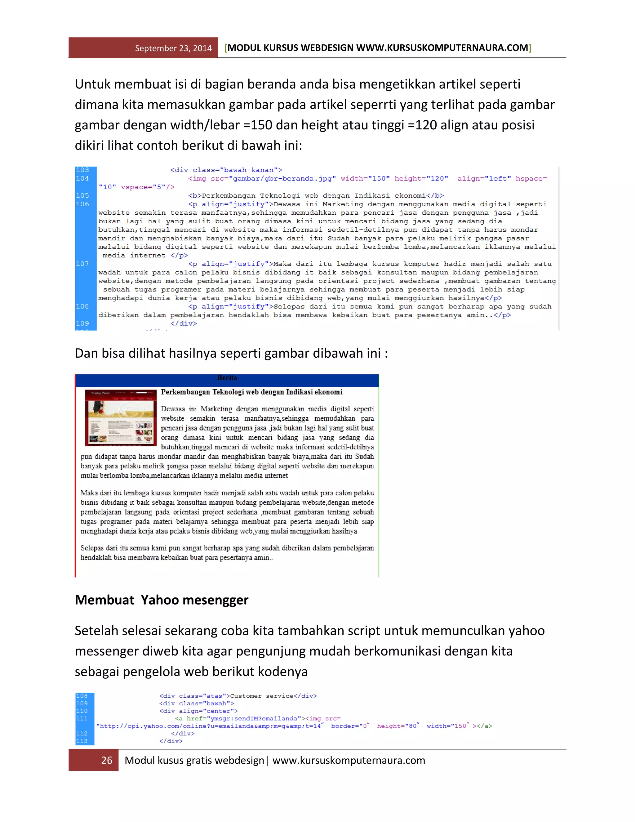September 23, 2014 [MODUL KURSUS WEBDESIGN WWW.KURSUSKOMPUTERNAURA.COM]
26 Modul kusus gratis webdesign| www.kursuskomputernaura.com
Untuk membuat isi di bagian beranda anda bisa mengetikkan artikel seperti
dimana kita memasukkan gambar pada artikel seperrti yang terlihat pada gambar
gambar dengan width/lebar =150 dan height atau tinggi =120 align atau posisi
dikiri lihat contoh berikut di bawah ini:
Dan bisa dilihat hasilnya seperti gambar dibawah ini :
Membuat Yahoo mesengger
Setelah selesai sekarang coba kita tambahkan script untuk memunculkan yahoo
messenger diweb kita agar pengunjung mudah berkomunikasi dengan kita
sebagai pengelola web berikut kodenya
 