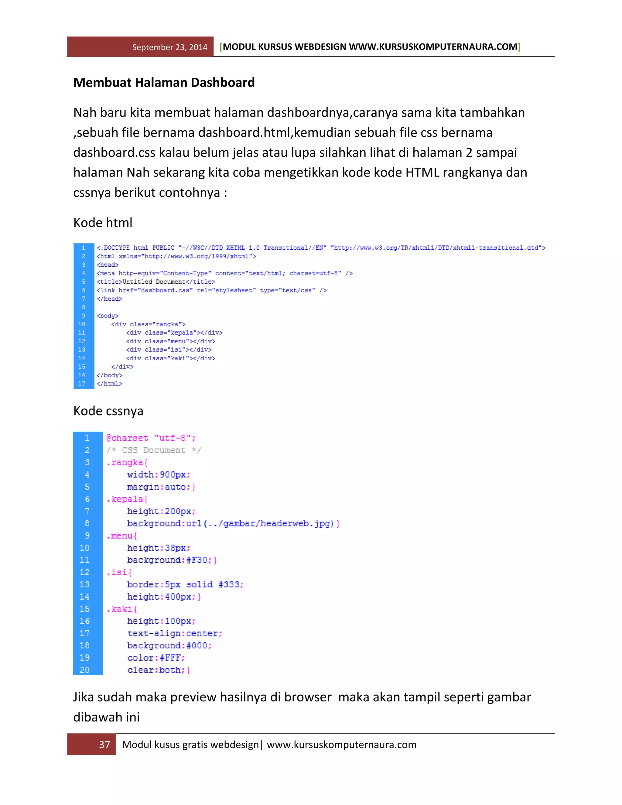 September 23, 2014 [MODUL KURSUS WEBDESIGN WWW.KURSUSKOMPUTERNAURA.COM]
37 Modul kusus gratis webdesign| www.kursuskomputernaura.com
Membuat Halaman Dashboard
Nah baru kita membuat halaman dashboardnya,caranya sama kita tambahkan
,sebuah file bernama dashboard.html,kemudian sebuah file css bernama
dashboard.css kalau belum jelas atau lupa silahkan lihat di halaman 2 sampai
halaman Nah sekarang kita coba mengetikkan kode kode HTML rangkanya dan
cssnya berikut contohnya :
Kode html
Kode cssnya
Jika sudah maka preview hasilnya di browser maka akan tampil seperti gambar
dibawah ini
 