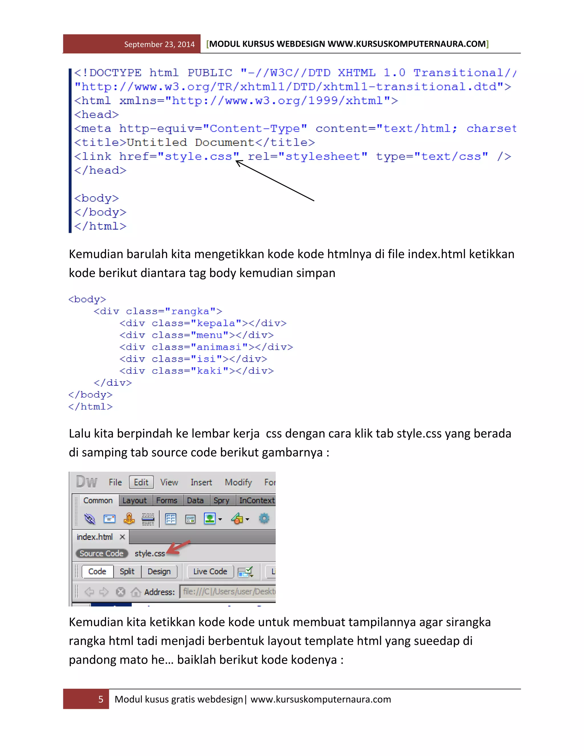 September 23, 2014 [MODUL KURSUS WEBDESIGN WWW.KURSUSKOMPUTERNAURA.COM]
5 Modul kusus gratis webdesign| www.kursuskomputernaura.com
Kemudian barulah kita mengetikkan kode kode htmlnya di file index.html ketikkan
kode berikut diantara tag body kemudian simpan
Lalu kita berpindah ke lembar kerja css dengan cara klik tab style.css yang berada
di samping tab source code berikut gambarnya :
Kemudian kita ketikkan kode kode untuk membuat tampilannya agar sirangka
rangka html tadi menjadi berbentuk layout template html yang sueedap di
pandong mato he… baiklah berikut kode kodenya :
 