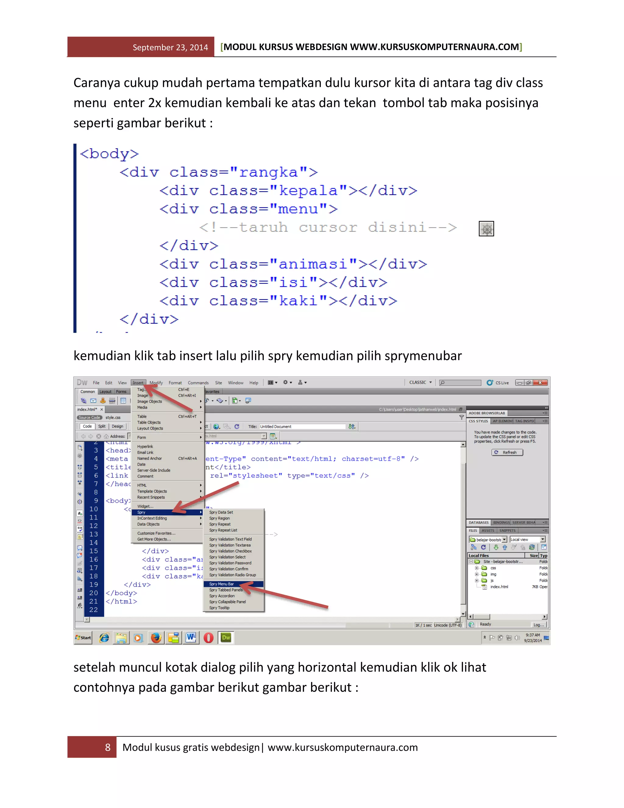 September 23, 2014 [MODUL KURSUS WEBDESIGN WWW.KURSUSKOMPUTERNAURA.COM]
8 Modul kusus gratis webdesign| www.kursuskomputernaura.com
Caranya cukup mudah pertama tempatkan dulu kursor kita di antara tag div class
menu enter 2x kemudian kembali ke atas dan tekan tombol tab maka posisinya
seperti gambar berikut :
kemudian klik tab insert lalu pilih spry kemudian pilih sprymenubar
setelah muncul kotak dialog pilih yang horizontal kemudian klik ok lihat
contohnya pada gambar berikut gambar berikut :
 