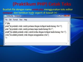 (Praktikum PHP) Cetak Teks
Buatlah file dengan nama cetak.php menggunakan teks editor
notepad, dan ketikkan kode seperti di bawah ini :

 