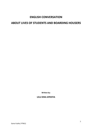 ENGLISH CONVERSATION
ABOUT LIVES OF STUDENTS AND BOARDING HOUSERS




                            Written by:

                        LELU DINA APRISTIA




                                             1
Gama Yudha| PTM12
 