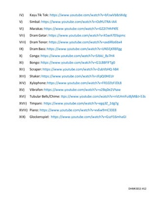 DHMK3013 #12
IV) Kayu Tik Tok: https://www.youtube.com/watch?v=bFzwVbBzWdg
V) Simbal: https://www.youtube.com/watch?v=OdYU7RA-IA4
VI) Marakas: https://www.youtube.com/watch?v=GZ2I7HhPKfE
VII) DramGetar: https://www.youtube.com/watch?v=X5wA7DSspmc
VIII) DramTenor: https://www.youtube.com/watch?v=axdiRlo6bx4
IX) DramBass: https://www.youtube.com/watch?v=UN5EjKR8Fgg
X) Conga: https://www.youtube.com/watch?v=SJbkJ_8v7H4
XI) Bongo: https://www.youtube.com/watch?v=G1LBBFlFTg0
XII) Scraper: https://www.youtube.com/watch?v=ZubVbHQ-hB4
XIII) Shaker: https://www.youtube.com/watch?v=JFpQI0HEUr
XIV) Xylophone: https://www.youtube.com/watch?v=FR1G9zFJDL8
XV) Vibrafon: https://www.youtube.com/watch?v=v2BqDe2Vhaw
XVI) Tubular Bells/Chime: ttps://www.youtube.com/watch?v=nVLHmFuiBjM&t=53s
XVII) Timpani: https://www.youtube.com/watch?v=egq3Z_2dg7g
XVIII) Piano: https://www.youtube.com/watch?v=xv6w9mC33E8
XIX) Glockenspiel: https://www.youtube.com/watch?v=GszY16mhaGI
 