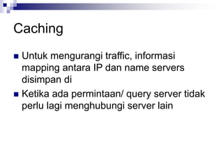 Caching
 Untuk mengurangi traffic, informasi
mapping antara IP dan name servers
disimpan di
 Ketika ada permintaan/ query server tidak
perlu lagi menghubungi server lain
 