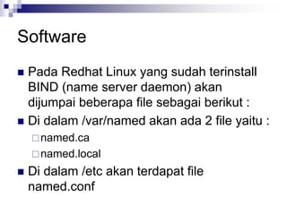 Software
 Pada Redhat Linux yang sudah terinstall
BIND (name server daemon) akan
dijumpai beberapa file sebagai berikut :
 Di dalam /var/named akan ada 2 file yaitu :
named.ca
named.local
 Di dalam /etc akan terdapat file
named.conf
 