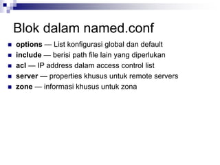 Blok dalam named.conf
 options — List konfigurasi global dan default
 include — berisi path file lain yang diperlukan
 acl — IP address dalam access control list
 server — properties khusus untuk remote servers
 zone — informasi khusus untuk zona
 
