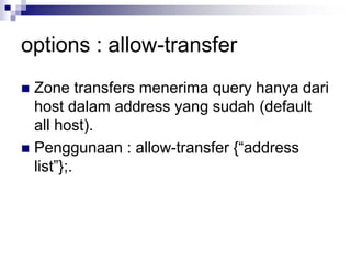 options : allow-transfer
 Zone transfers menerima query hanya dari
host dalam address yang sudah (default
all host).
 Penggunaan : allow-transfer {“address
list”};.
 