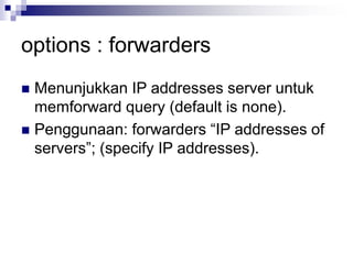 options : forwarders
 Menunjukkan IP addresses server untuk
memforward query (default is none).
 Penggunaan: forwarders “IP addresses of
servers”; (specify IP addresses).
 