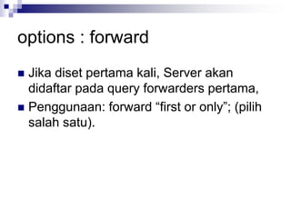 options : forward
 Jika diset pertama kali, Server akan
didaftar pada query forwarders pertama,
 Penggunaan: forward “first or only”; (pilih
salah satu).
 
