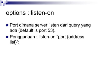 options : listen-on
 Port dimana server listen dari query yang
ada (default is port 53).
 Penggunaan : listen-on “port {address
list}”;
 
