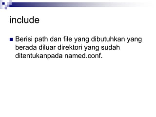include
 Berisi path dan file yang dibutuhkan yang
berada diluar direktori yang sudah
ditentukanpada named.conf.
 
