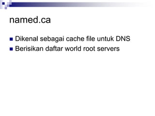 named.ca
 Dikenal sebagai cache file untuk DNS
 Berisikan daftar world root servers
 