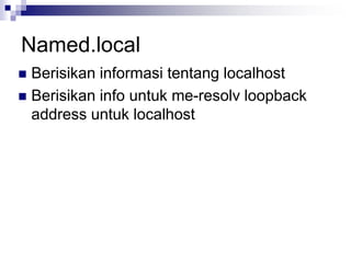 Named.local
 Berisikan informasi tentang localhost
 Berisikan info untuk me-resolv loopback
address untuk localhost
 