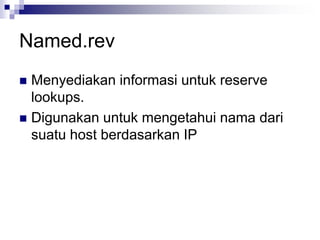 Named.rev
 Menyediakan informasi untuk reserve
lookups.
 Digunakan untuk mengetahui nama dari
suatu host berdasarkan IP
 