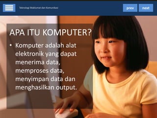 Teknologi Maklumat dan Komunikasi

APA ITU KOMPUTER?
• Komputer adalah alat
elektronik yang dapat
menerima data,
memproses data,
menyimpan data dan
menghasilkan output.

prev

next

 