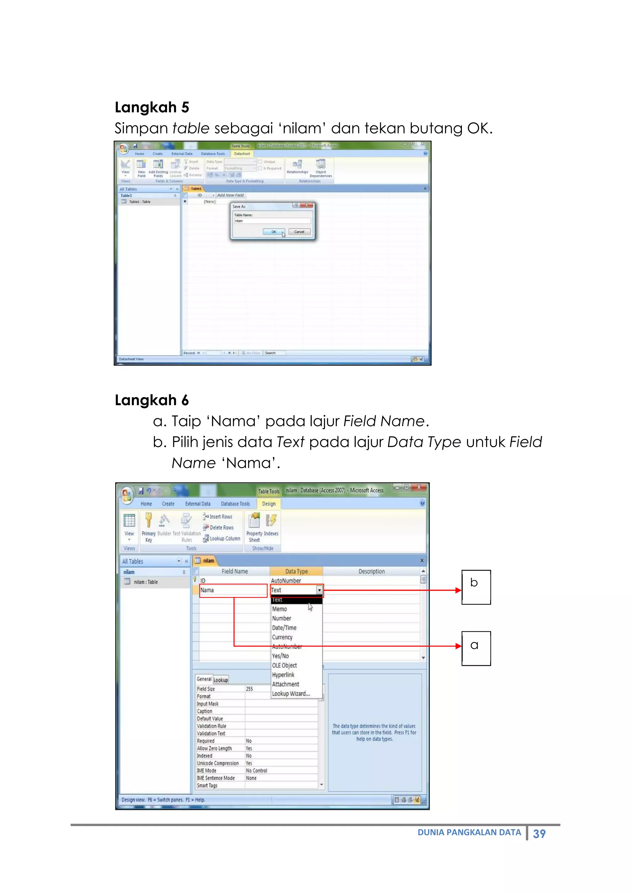 DUNIA PANGKALAN DATA 39
Langkah 5
Simpan table sebagai ‘nilam’ dan tekan butang OK.
Langkah 6
a. Taip ‘Nama’ pada lajur Field Name.
b. Pilih jenis data Text pada lajur Data Type untuk Field
Name ‘Nama’.
b
a
 
