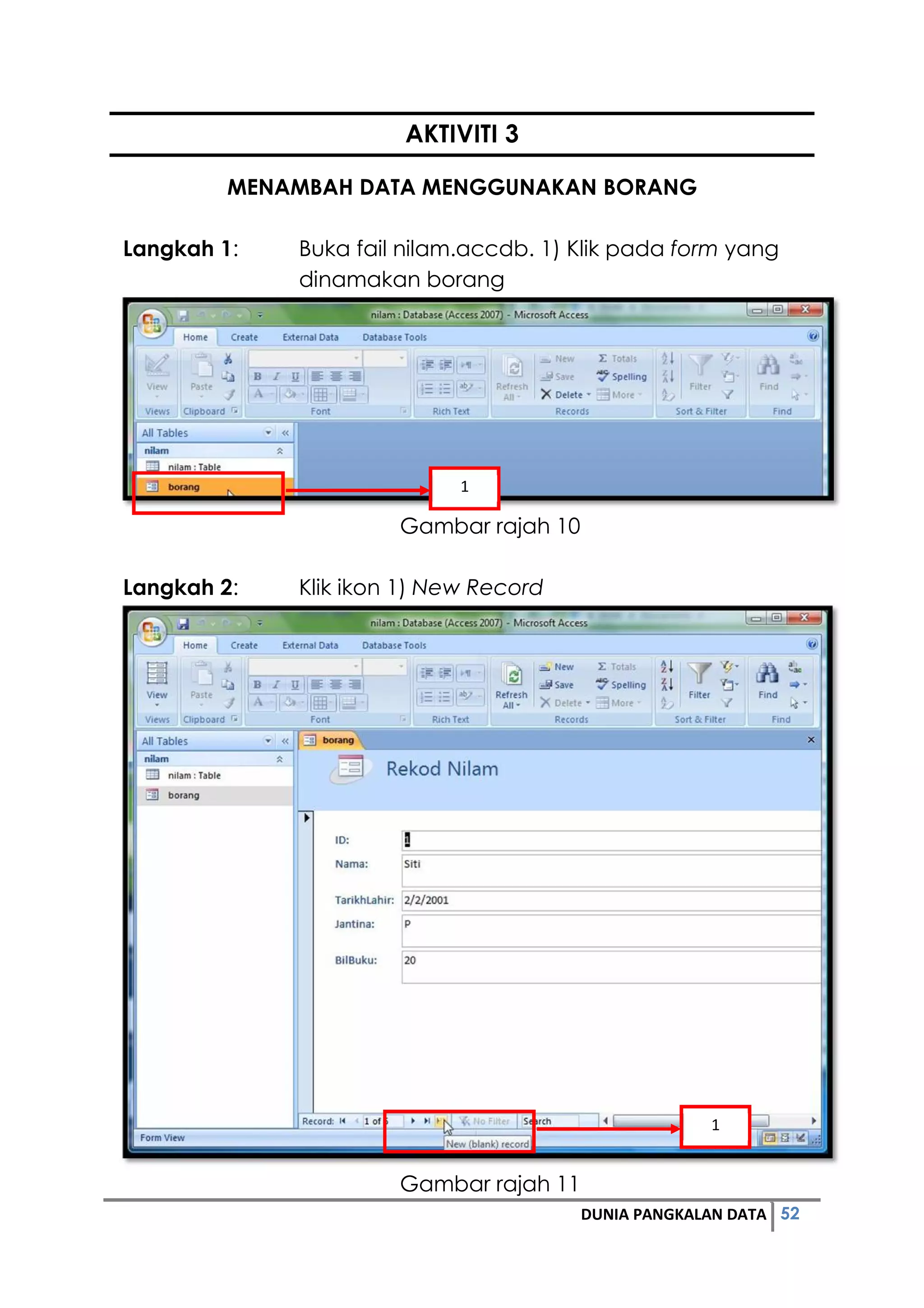 52DUNIA PANGKALAN DATA
AKTIVITI 3
MENAMBAH DATA MENGGUNAKAN BORANG
Langkah 1: Buka fail nilam.accdb. 1) Klik pada form yang
dinamakan borang
Gambar rajah 10
Langkah 2: Klik ikon 1) New Record
Gambar rajah 11
1
1
 