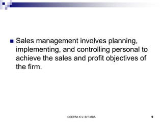  Sales management involves planning,
implementing, and controlling personal to
achieve the sales and profit objectives of
the firm.
DEEPAK K.V. BIT-MBA 9
 